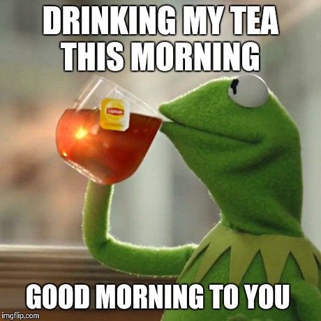 But That's None Of My Business | DRINKING MY TEA THIS MORNING GOOD MORNING TO YOU | image tagged in memes,but thats none of my business,kermit the frog | made w/ Imgflip meme maker