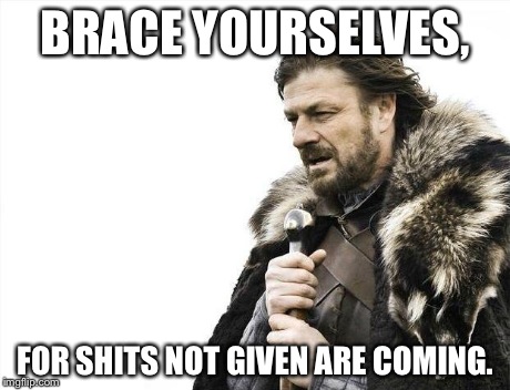 Brace Yourselves X is Coming | BRACE YOURSELVES, FOR SHITS NOT GIVEN ARE COMING. | image tagged in memes,brace yourselves x is coming | made w/ Imgflip meme maker