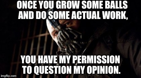 Permission Bane | ONCE YOU GROW SOME BALLS AND DO SOME ACTUAL WORK, YOU HAVE MY PERMISSION TO QUESTION MY OPINION. | image tagged in memes,permission bane | made w/ Imgflip meme maker