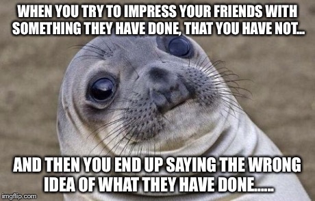 Awkward Moment Sealion Meme | WHEN YOU TRY TO IMPRESS YOUR FRIENDS WITH SOMETHING THEY HAVE DONE, THAT YOU HAVE NOT... AND THEN YOU END UP SAYING THE WRONG IDEA OF WHAT T | image tagged in memes,awkward moment sealion | made w/ Imgflip meme maker