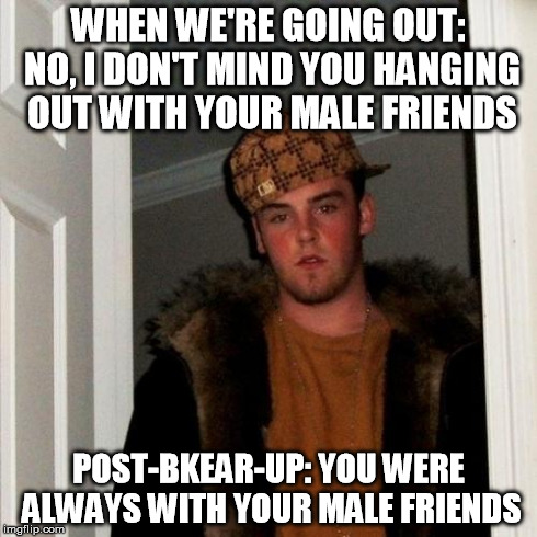 Did this happen to anyone else? | WHEN WE'RE GOING OUT: NO, I DON'T MIND YOU HANGING OUT WITH YOUR MALE FRIENDS POST-BKEAR-UP: YOU WERE ALWAYS WITH YOUR MALE FRIENDS | image tagged in memes,scumbag steve,ex boyfriend,damn | made w/ Imgflip meme maker