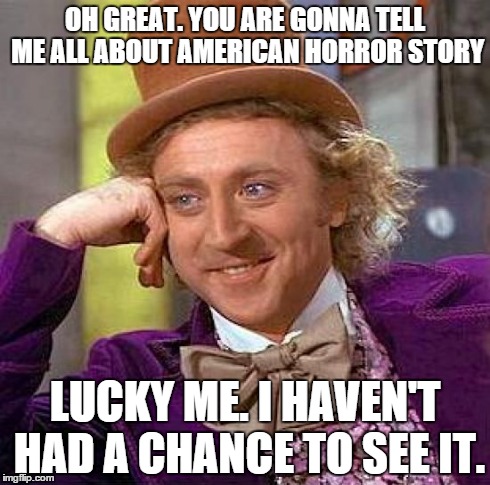Creepy Condescending Wonka | OH GREAT. YOU ARE GONNA TELL ME ALL ABOUT AMERICAN HORROR STORY LUCKY ME. I HAVEN'T HAD A CHANCE TO SEE IT. | image tagged in memes,creepy condescending wonka | made w/ Imgflip meme maker