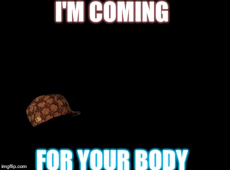 Overly Attached Girlfriend | I'M COMING FOR YOUR BODY | image tagged in memes,overly attached girlfriend,scumbag | made w/ Imgflip meme maker