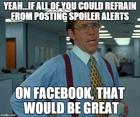 That Would Be Great | YEAH...IF ALL OF YOU COULD REFRAIN FROM POSTING SPOILER ALERTS ON FACEBOOK, THAT WOULD BE GREAT | image tagged in memes,that would be great | made w/ Imgflip meme maker