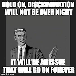 Kill Yourself Guy | HOLD ON, DISCRIMINATION WILL NOT BE OVER NIGHT IT WILL BE AN ISSUE THAT WILL GO ON FOREVER | image tagged in memes,kill yourself guy | made w/ Imgflip meme maker