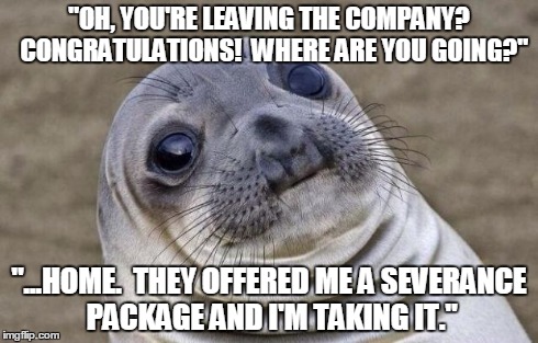 Awkward Moment Sealion | "OH, YOU'RE LEAVING THE COMPANY?  CONGRATULATIONS!  WHERE ARE YOU GOING?" "...HOME.  THEY OFFERED ME A SEVERANCE PACKAGE AND I'M TAKING IT." | image tagged in memes,awkward moment sealion,AdviceAnimals | made w/ Imgflip meme maker