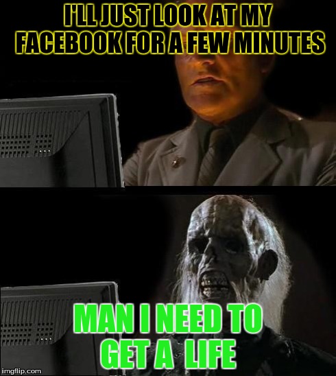 I'll Just Wait Here | I'LL JUST LOOK AT MY FACEBOOK FOR A FEW MINUTES MAN I NEED TO GET A  LIFE | image tagged in memes,ill just wait here | made w/ Imgflip meme maker