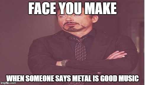 FACE YOU MAKE WHEN SOMEONE SAYS METAL IS GOOD MUSIC | made w/ Imgflip meme maker