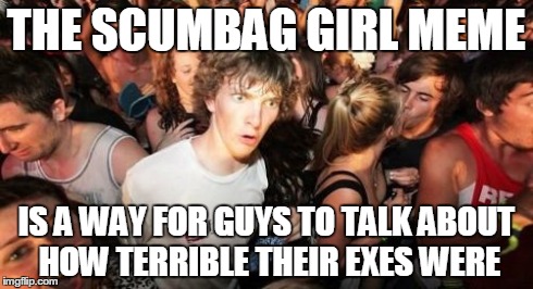 Sudden Clarity Clarence | THE SCUMBAG GIRL MEME IS A WAY FOR GUYS TO TALK ABOUT HOW TERRIBLE THEIR EXES WERE | image tagged in memes,sudden clarity clarence | made w/ Imgflip meme maker