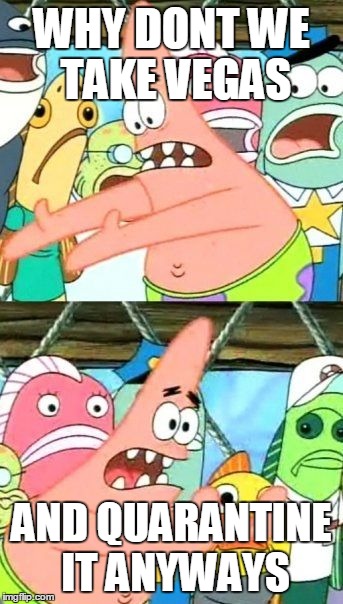 Put It Somewhere Else Patrick Meme | WHY DONT WE TAKE VEGAS AND QUARANTINE IT ANYWAYS | image tagged in memes,put it somewhere else patrick | made w/ Imgflip meme maker