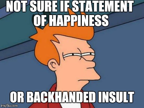 Futurama Fry Meme | NOT SURE IF STATEMENT OF HAPPINESS OR BACKHANDED INSULT | image tagged in memes,futurama fry,AdviceAnimals | made w/ Imgflip meme maker