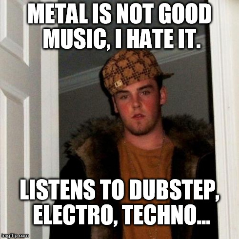 Scumbag Steve | METAL IS NOT GOOD MUSIC, I HATE IT. LISTENS TO DUBSTEP, ELECTRO, TECHNO... | image tagged in memes,scumbag steve | made w/ Imgflip meme maker