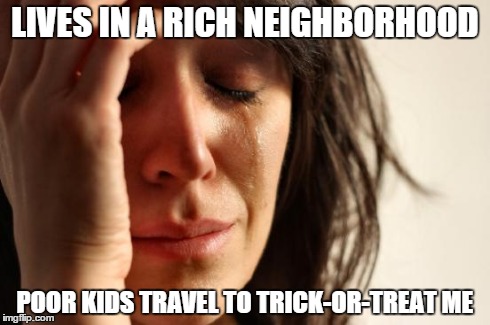 First World Problems Meme | LIVES IN A RICH NEIGHBORHOOD POOR KIDS TRAVEL TO TRICK-OR-TREAT ME | image tagged in memes,first world problems,AdviceAnimals | made w/ Imgflip meme maker