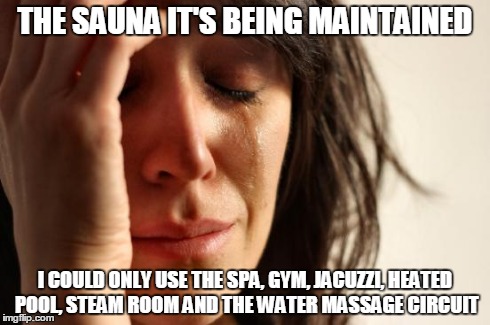 First World Problems Meme | THE SAUNA IT'S BEING MAINTAINED I COULD ONLY USE THE SPA, GYM, JACUZZI, HEATED POOL, STEAM ROOM AND THE WATER MASSAGE CIRCUIT | image tagged in memes,first world problems | made w/ Imgflip meme maker