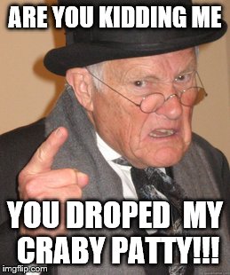 Back In My Day | ARE YOU KIDDING ME YOU DROPED  MY CRABY PATTY!!! | image tagged in memes,back in my day | made w/ Imgflip meme maker