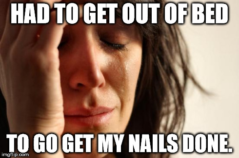 First World Problems | HAD TO GET OUT OF BED TO GO GET MY NAILS DONE. | image tagged in memes,first world problems | made w/ Imgflip meme maker