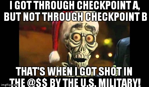 I GOT THROUGH CHECKPOINT A, BUT NOT THROUGH CHECKPOINT B THAT'S WHEN I GOT SHOT IN THE @$$ BY THE U.S. MILITARY! | made w/ Imgflip meme maker