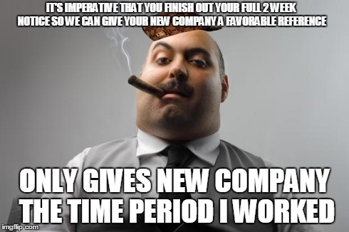Scumbag Boss | IT'S IMPERATIVE THAT YOU FINISH OUT YOUR FULL 2 WEEK NOTICE SO WE CAN GIVE YOUR NEW COMPANY A FAVORABLE REFERENCE ONLY GIVES NEW COMPANY THE | image tagged in memes,scumbag boss,scumbag | made w/ Imgflip meme maker