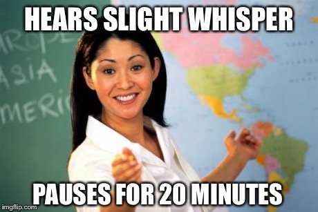 Unhelpful High School Teacher | HEARS SLIGHT WHISPER PAUSES FOR 20 MINUTES | image tagged in memes,unhelpful high school teacher | made w/ Imgflip meme maker