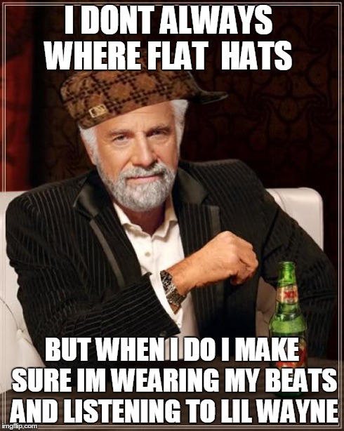 The Most Interesting Man In The World Meme | I DONT ALWAYS WHERE FLAT  HATS BUT WHEN I DO I MAKE SURE IM WEARING MY BEATS AND LISTENING TO LIL WAYNE | image tagged in memes,the most interesting man in the world,scumbag | made w/ Imgflip meme maker
