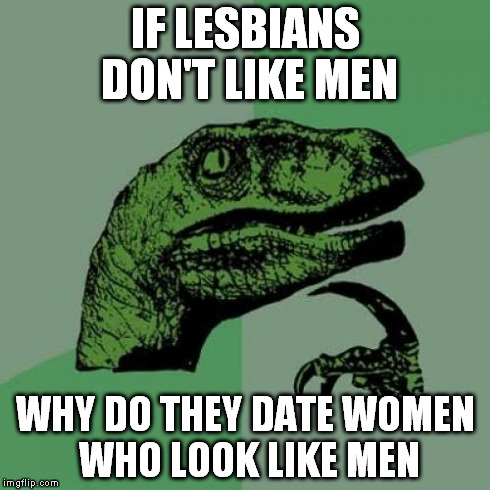 Philosoraptor | IF LESBIANS DON'T LIKE MEN WHY DO THEY DATE WOMEN WHO LOOK LIKE MEN | image tagged in memes,philosoraptor | made w/ Imgflip meme maker