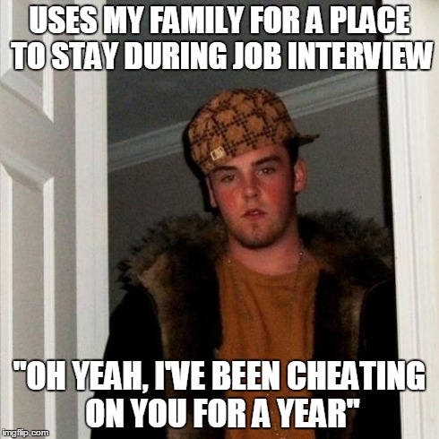 Scumbag Steve | USES MY FAMILY FOR A PLACE TO STAY DURING JOB INTERVIEW "OH YEAH, I'VE BEEN CHEATING ON YOU FOR A YEAR" | image tagged in memes,scumbag steve,AdviceAnimals | made w/ Imgflip meme maker