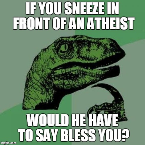 Philosoraptor Meme | IF YOU SNEEZE IN FRONT OF AN ATHEIST WOULD HE HAVE TO SAY BLESS YOU? | image tagged in memes,philosoraptor | made w/ Imgflip meme maker