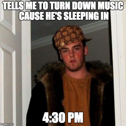 Scumbag Steve Meme | TELLS ME TO TURN DOWN MUSIC CAUSE HE'S SLEEPING IN 4:30 PM | image tagged in memes,scumbag steve | made w/ Imgflip meme maker
