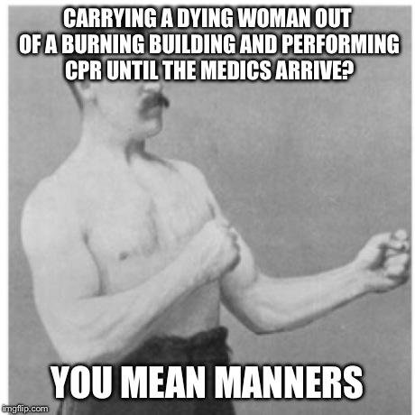 Overly Manly Man Meme | CARRYING A DYING WOMAN OUT OF A BURNING BUILDING AND PERFORMING CPR UNTIL THE MEDICS ARRIVE? YOU MEAN MANNERS | image tagged in memes,overly manly man,funny | made w/ Imgflip meme maker