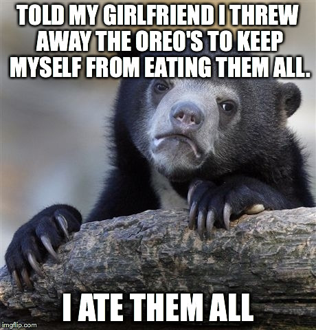 Confession Bear Meme | TOLD MY GIRLFRIEND I THREW AWAY THE OREO'S TO KEEP MYSELF FROM EATING THEM ALL. I ATE THEM ALL | image tagged in memes,confession bear,ConfessionBear | made w/ Imgflip meme maker