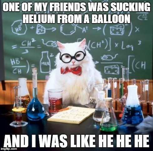 Chemistry Cat Meme | ONE OF MY FRIENDS WAS SUCKING HELIUM FROM A BALLOON AND I WAS LIKE HE HE HE | image tagged in memes,chemistry cat | made w/ Imgflip meme maker