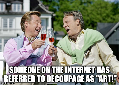 Snobberne | SOMEONE ON THE INTERNET HAS REFERRED TO DECOUPAGE AS "ART!" | image tagged in snobberne | made w/ Imgflip meme maker
