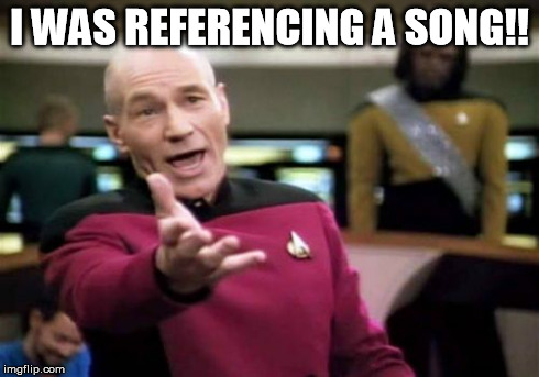 Picard Wtf Meme | I WAS REFERENCING A SONG!! | image tagged in memes,picard wtf | made w/ Imgflip meme maker