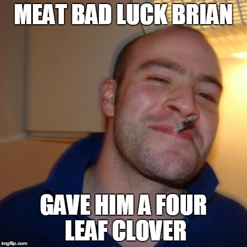 Good Guy Greg Meme | MEAT BAD LUCK BRIAN GAVE HIM A FOUR LEAF CLOVER | image tagged in memes,good guy greg | made w/ Imgflip meme maker