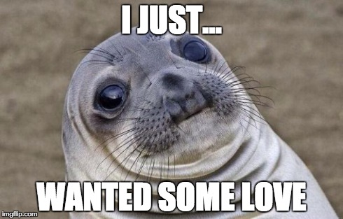 Awkward Moment Sealion | I JUST... WANTED SOME LOVE | image tagged in memes,awkward moment sealion | made w/ Imgflip meme maker