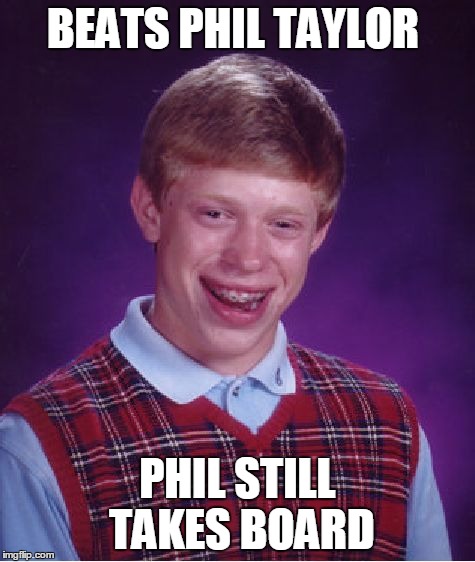 Bad Luck Brian Meme | BEATS PHIL TAYLOR PHIL STILL TAKES BOARD | image tagged in memes,bad luck brian | made w/ Imgflip meme maker