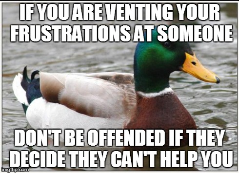 Actual Advice Mallard Meme | IF YOU ARE VENTING YOUR FRUSTRATIONS AT SOMEONE DON'T BE OFFENDED IF THEY DECIDE THEY CAN'T HELP YOU | image tagged in memes,actual advice mallard | made w/ Imgflip meme maker