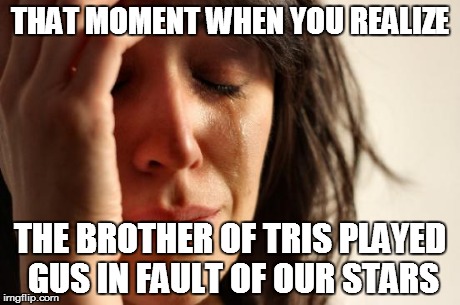 First World Problems | THAT MOMENT WHEN YOU REALIZE THE BROTHER OF TRIS PLAYED GUS IN FAULT OF OUR STARS | image tagged in memes,first world problems | made w/ Imgflip meme maker