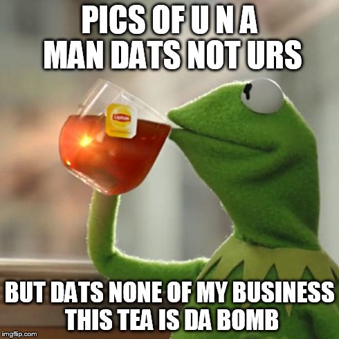 But That's None Of My Business | PICS OF U N A MAN DATS NOT URS BUT DATS NONE OF MY BUSINESS THIS TEA IS DA BOMB | image tagged in memes,but thats none of my business,kermit the frog | made w/ Imgflip meme maker