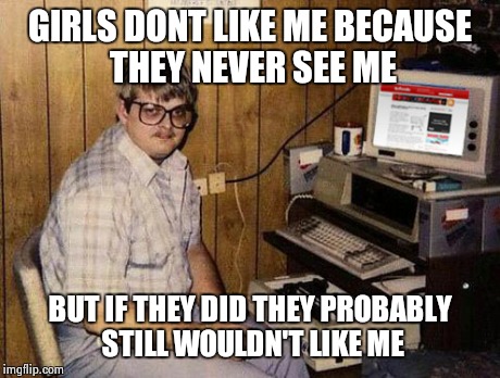 Internet Guide | GIRLS DONT LIKE ME BECAUSE THEY NEVER SEE ME BUT IF THEY DID THEY PROBABLY STILL WOULDN'T LIKE ME | image tagged in memes,internet guide | made w/ Imgflip meme maker