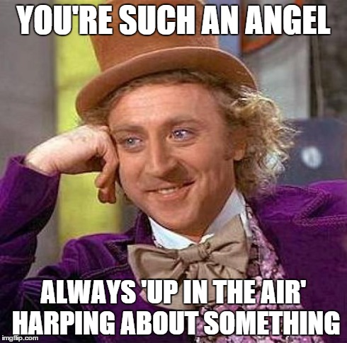 Creepy Condescending Wonka | YOU'RE SUCH AN ANGEL ALWAYS 'UP IN THE AIR' HARPING ABOUT SOMETHING | image tagged in memes,creepy condescending wonka | made w/ Imgflip meme maker