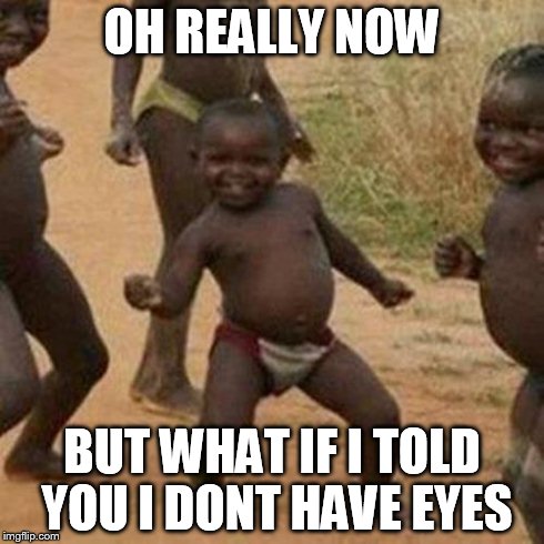 OH REALLY NOW BUT WHAT IF I TOLD YOU I DONT HAVE EYES | image tagged in memes,third world success kid | made w/ Imgflip meme maker
