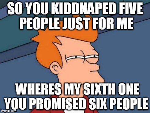 SO YOU KIDDNAPED FIVE PEOPLE JUST FOR ME WHERES MY SIXTH ONE YOU PROMISED SIX PEOPLE | image tagged in memes,futurama fry | made w/ Imgflip meme maker