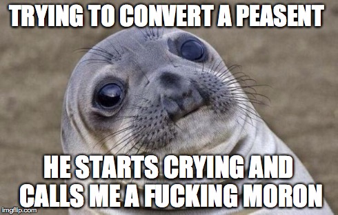 Awkward Moment Sealion Meme | TRYING TO CONVERT A PEASENT HE STARTS CRYING AND CALLS ME A F**KING MORON | image tagged in memes,awkward moment sealion | made w/ Imgflip meme maker