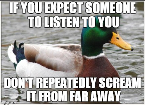 Actual Advice Mallard | IF YOU EXPECT SOMEONE TO LISTEN TO YOU DON'T REPEATEDLY SCREAM IT FROM FAR AWAY | image tagged in memes,actual advice mallard | made w/ Imgflip meme maker