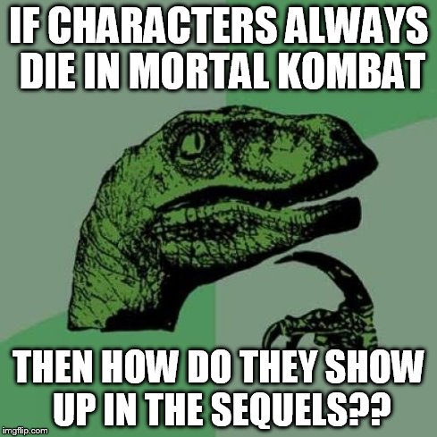 Philosoraptor Meme | IF CHARACTERS ALWAYS DIE IN MORTAL KOMBAT THEN HOW DO THEY SHOW UP IN THE SEQUELS?? | image tagged in memes,philosoraptor | made w/ Imgflip meme maker