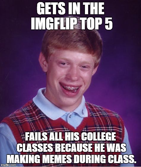 Bad Luck Brian Meme | GETS IN THE IMGFLIP TOP 5 FAILS ALL HIS COLLEGE CLASSES BECAUSE HE WAS MAKING MEMES DURING CLASS. | image tagged in memes,bad luck brian | made w/ Imgflip meme maker