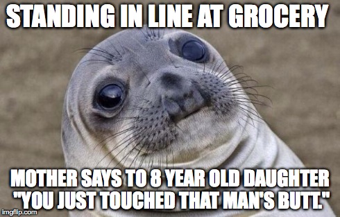 Awkward Moment Sealion Meme | STANDING IN LINE AT GROCERY MOTHER SAYS TO 8 YEAR OLD DAUGHTER "YOU JUST TOUCHED THAT MAN'S BUTT." | image tagged in memes,awkward moment sealion | made w/ Imgflip meme maker