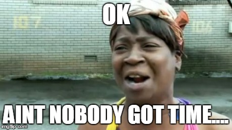 Ain't Nobody Got Time For That | OK AINT NOBODY GOT TIME.... | image tagged in memes,aint nobody got time for that | made w/ Imgflip meme maker