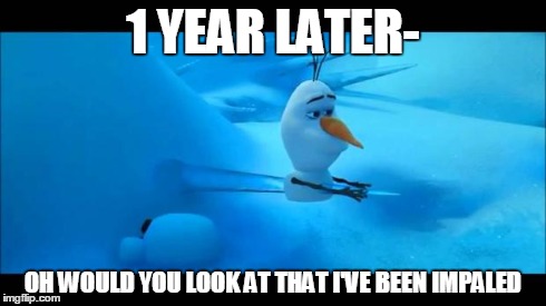 Olaf Impaled | 1 YEAR LATER- OH WOULD YOU LOOK AT THAT I'VE BEEN IMPALED | image tagged in olaf impaled | made w/ Imgflip meme maker